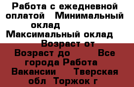 Работа с ежедневной оплатой › Минимальный оклад ­ 30 000 › Максимальный оклад ­ 100 000 › Возраст от ­ 18 › Возраст до ­ 40 - Все города Работа » Вакансии   . Тверская обл.,Торжок г.